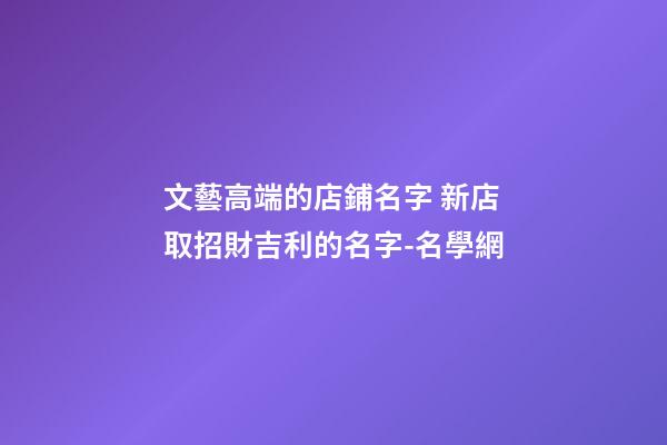 文藝高端的店鋪名字 新店取招財吉利的名字-名學網-第1張-店鋪起名-玄機派